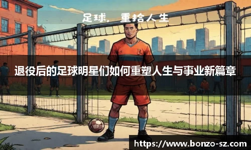 退役后的足球明星们如何重塑人生与事业新篇章