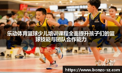 乐动体育篮球少儿培训课程全面提升孩子们的篮球技能与团队合作能力